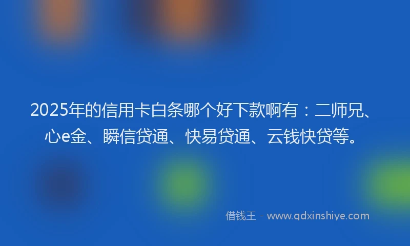 2025年的信用卡白条哪个好下款啊有：二师兄、心e金、瞬信贷通、快易贷通、云钱快贷等。