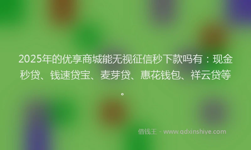 2025年的优享商城能无视征信秒下款吗有：现金秒贷、钱速贷宝、麦芽贷、惠花钱包、祥云贷等。