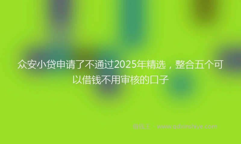 众安小贷申请了不通过2025年精选，整合五个可以借钱不用审核的口子