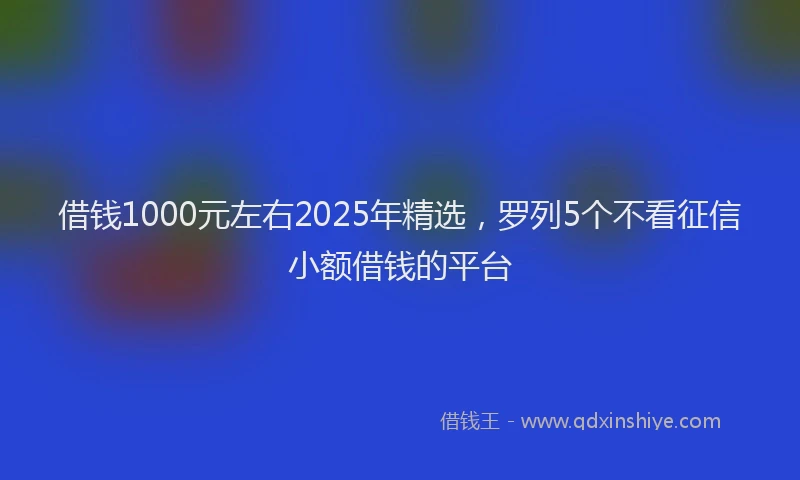 借钱1000元左右2025年精选，罗列5个不看征信小额借钱的平台