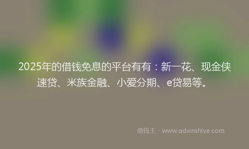 2025年的借钱免息的平台有有：新一花、现金侠速贷、米族金融、小爱分期、e贷易等。