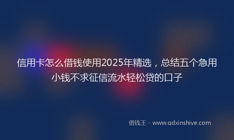 信用卡怎么借钱使用2025年精选，总结五个急用小钱不求征信流水轻松贷的口子
