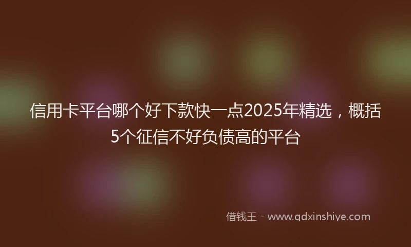 信用卡平台哪个好下款快一点2025年精选，概括5个征信不好负债高的平台