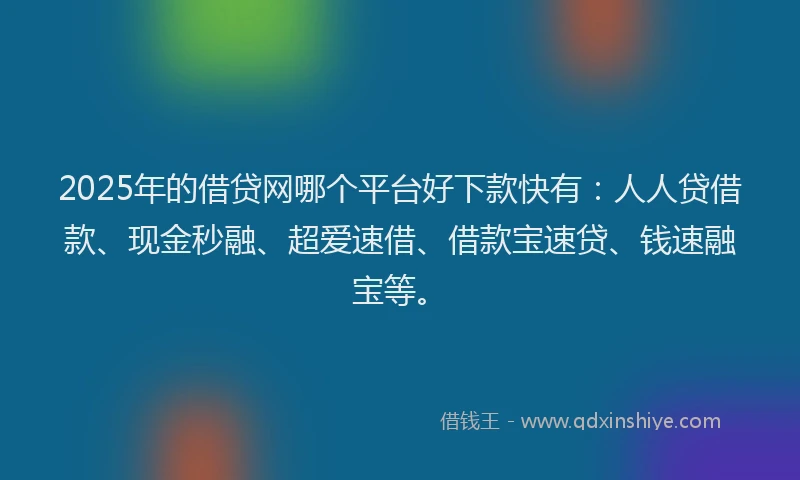2025年的借贷网哪个平台好下款快有：人人贷借款、现金秒融、超爱速借、借款宝速贷、钱速融宝等。