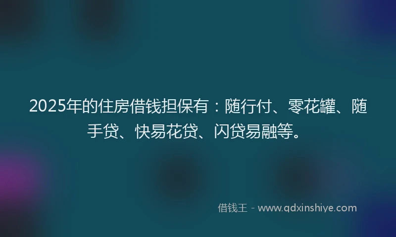 2025年的住房借钱担保有：随行付、零花罐、随手贷、快易花贷、闪贷易融等。