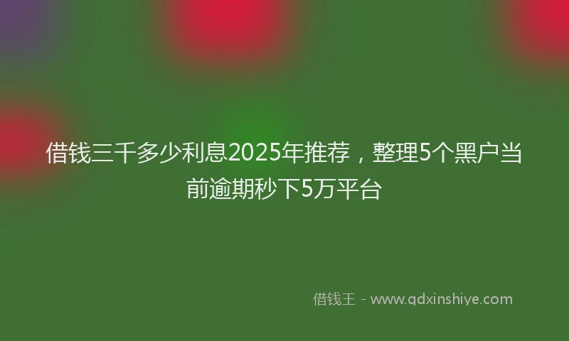 借钱三千多少利息2025年推荐，整理5个黑户当前逾期秒下5万平台