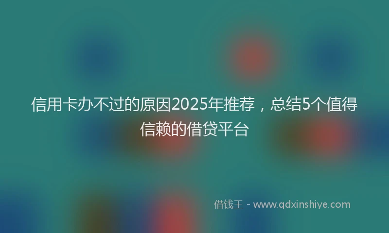 信用卡办不过的原因2025年推荐，总结5个值得信赖的借贷平台