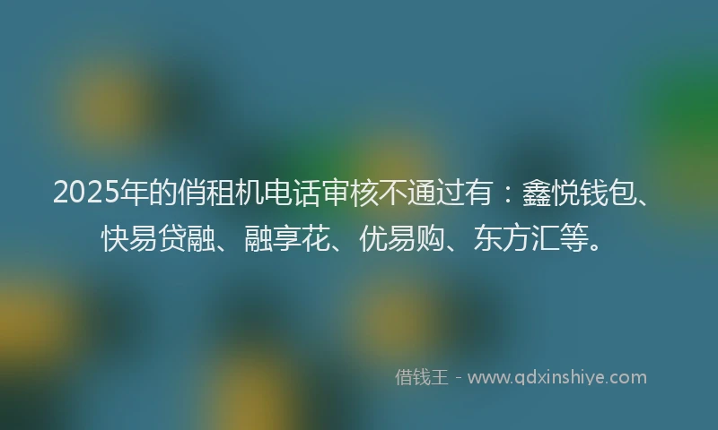 2025年的俏租机电话审核不通过有：鑫悦钱包、快易贷融、融享花、优易购、东方汇等。