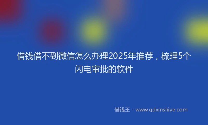 借钱借不到微信怎么办理2025年推荐，梳理5个闪电审批的软件
