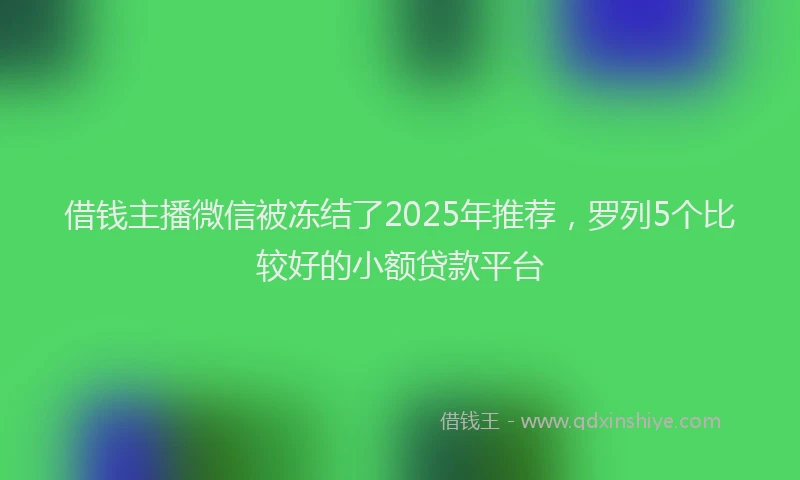 借钱主播微信被冻结了2025年推荐，罗列5个比较好的小额贷款平台