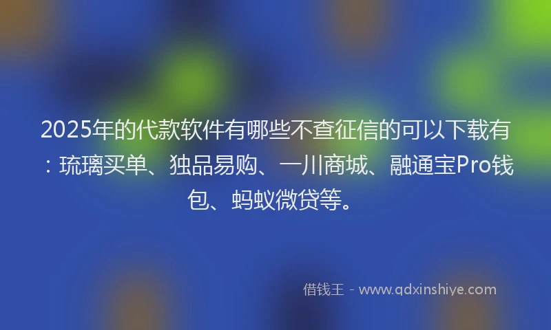 2025年的代款软件有哪些不查征信的可以下载有：琉璃买单、独品易购、一川商城、融通宝Pro钱包、蚂蚁微贷等。