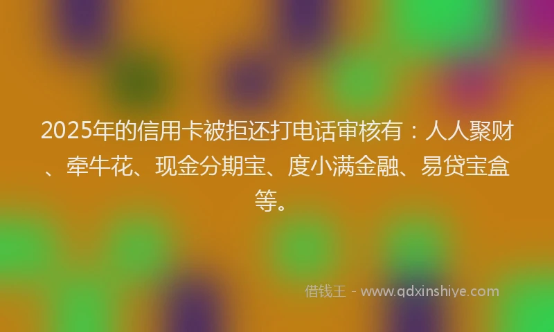 2025年的信用卡被拒还打电话审核有：人人聚财、牵牛花、现金分期宝、度小满金融、易贷宝盒等。