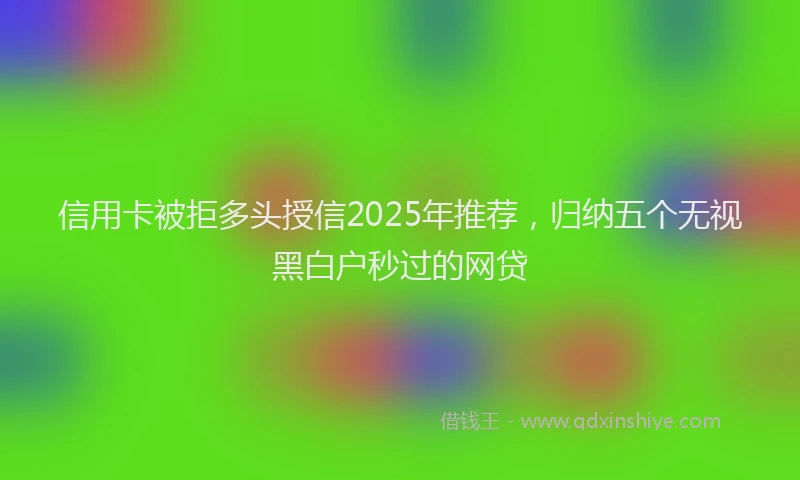 信用卡被拒多头授信2025年推荐，归纳五个无视黑白户秒过的网贷