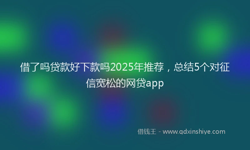 借了吗贷款好下款吗2025年推荐，总结5个对征信宽松的网贷app