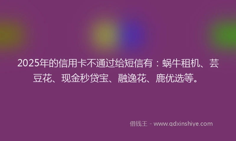 2025年的信用卡不通过给短信有：蜗牛租机、芸豆花、现金秒贷宝、融逸花、鹿优选等。