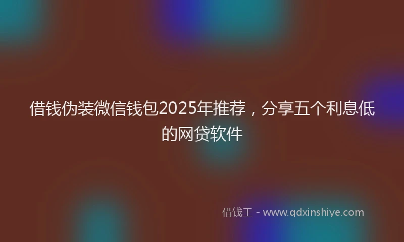借钱伪装微信钱包2025年推荐，分享五个利息低的网贷软件