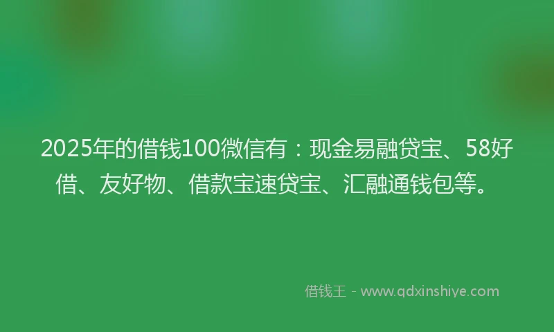 2025年的借钱100微信有：现金易融贷宝、58好借、友好物、借款宝速贷宝、汇融通钱包等。