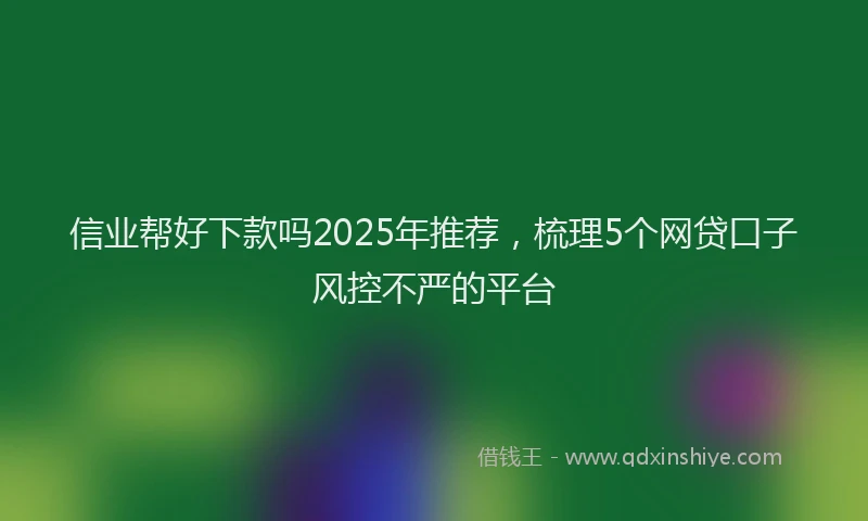 信业帮好下款吗2025年推荐，梳理5个网贷口子风控不严的平台