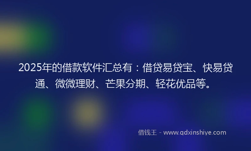 2025年的借款软件汇总有：借贷易贷宝、快易贷通、微微理财、芒果分期、轻花优品等。