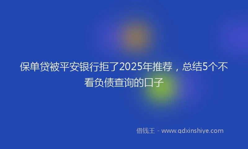 保单贷被平安银行拒了2025年推荐，总结5个不看负债查询的口子