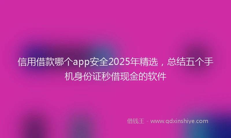 信用借款哪个app安全2025年精选，总结五个手机身份证秒借现金的软件