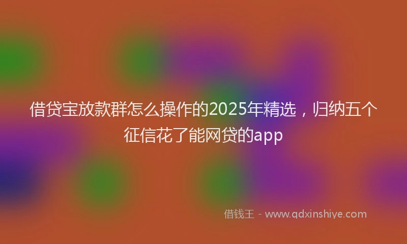 借贷宝放款群怎么操作的2025年精选，归纳五个征信花了能网贷的app