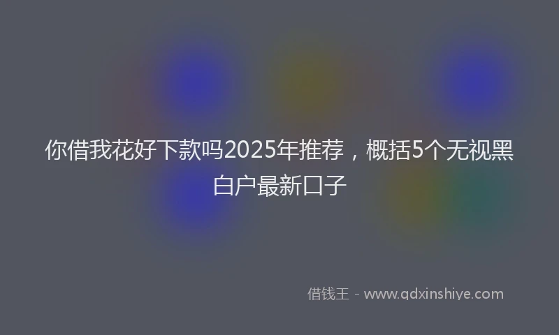 你借我花好下款吗2025年推荐，概括5个无视黑白户最新口子