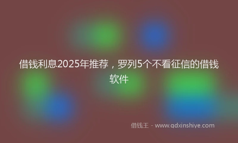 借钱利息2025年推荐，罗列5个不看征信的借钱软件