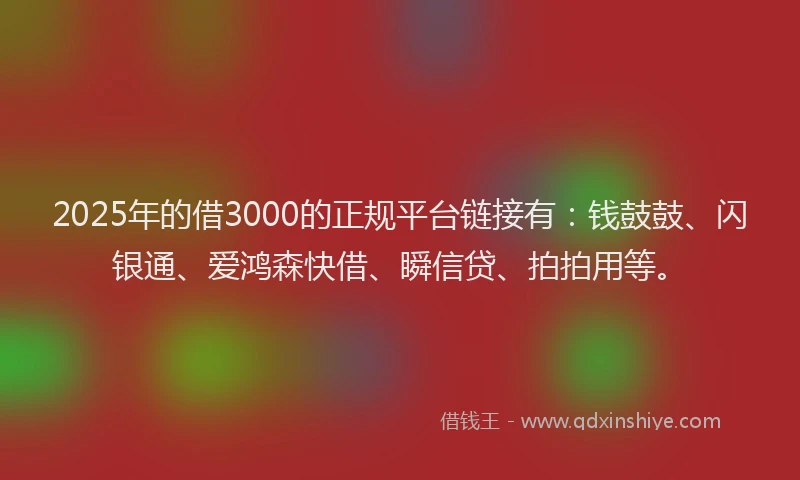 2025年的借3000的正规平台链接有：钱鼓鼓、闪银通、爱鸿森快借、瞬信贷、拍拍用等。