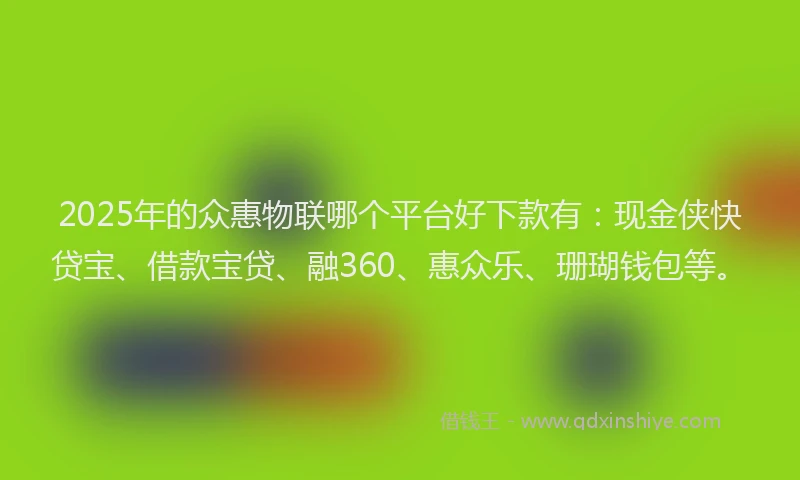 2025年的众惠物联哪个平台好下款有：现金侠快贷宝、借款宝贷、融360、惠众乐、珊瑚钱包等。