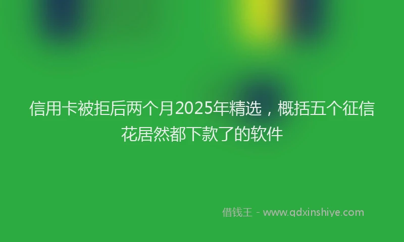 信用卡被拒后两个月2025年精选，概括五个征信花居然都下款了的软件