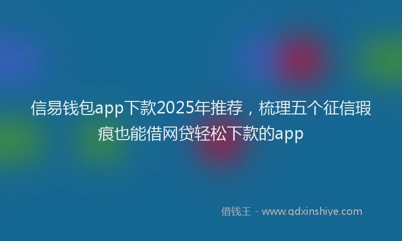 信易钱包app下款2025年推荐，梳理五个征信瑕疵也能借网贷轻松下款的app
