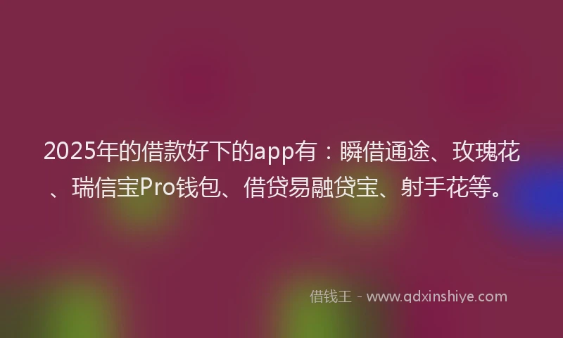 2025年的借款好下的app有：瞬借通途、玫瑰花、瑞信宝Pro钱包、借贷易融贷宝、射手花等。