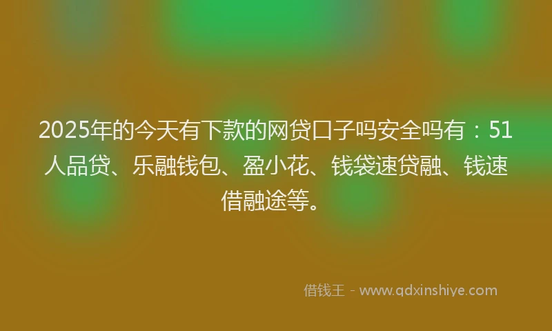 2025年的今天有下款的网贷口子吗安全吗有：51人品贷、乐融钱包、盈小花、钱袋速贷融、钱速借融途等。