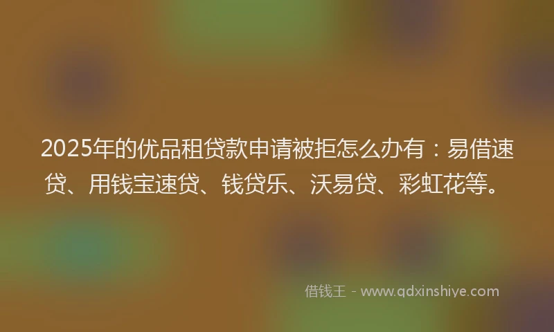 2025年的优品租贷款申请被拒怎么办有：易借速贷、用钱宝速贷、钱贷乐、沃易贷、彩虹花等。
