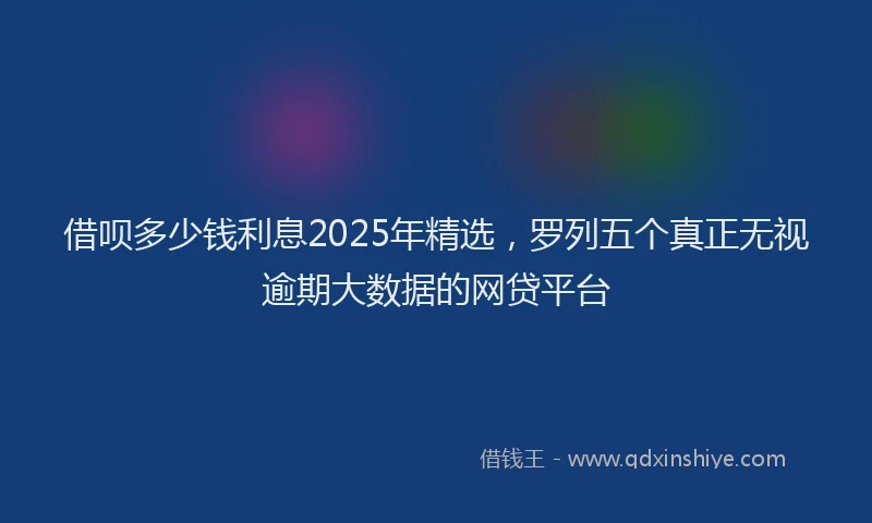 借呗多少钱利息2025年精选，罗列五个真正无视逾期大数据的网贷平台