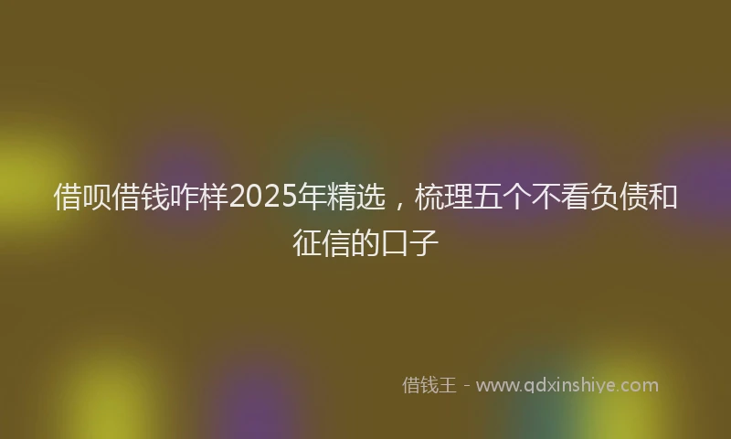 借呗借钱咋样2025年精选，梳理五个不看负债和征信的口子