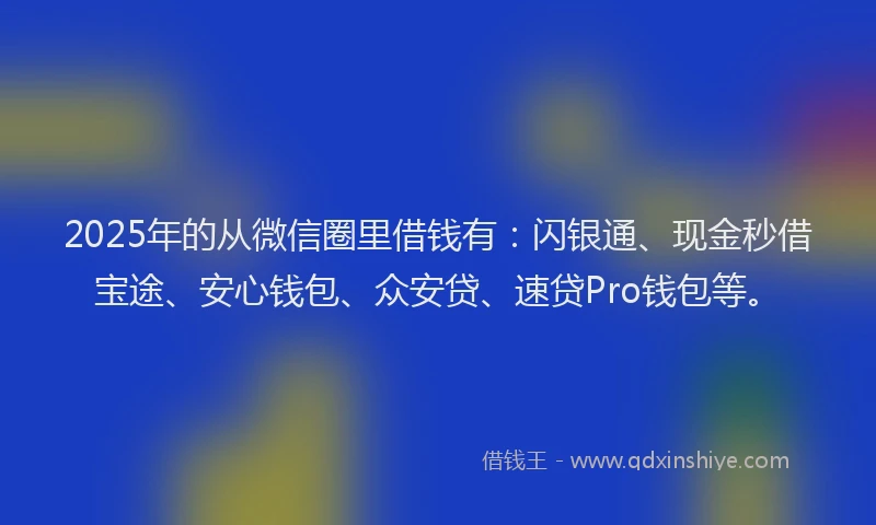 2025年的从微信圈里借钱有：闪银通、现金秒借宝途、安心钱包、众安贷、速贷Pro钱包等。