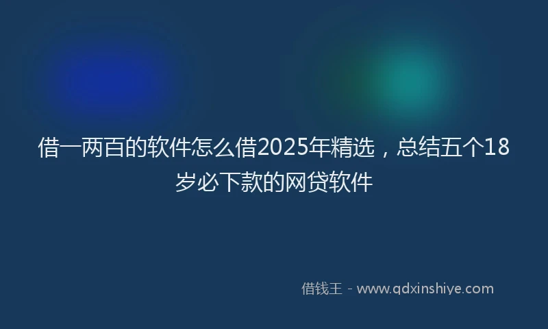 借一两百的软件怎么借2025年精选，总结五个18岁必下款的网贷软件