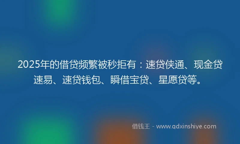 2025年的借贷频繁被秒拒有：速贷侠通、现金贷速易、速贷钱包、瞬借宝贷、星愿贷等。