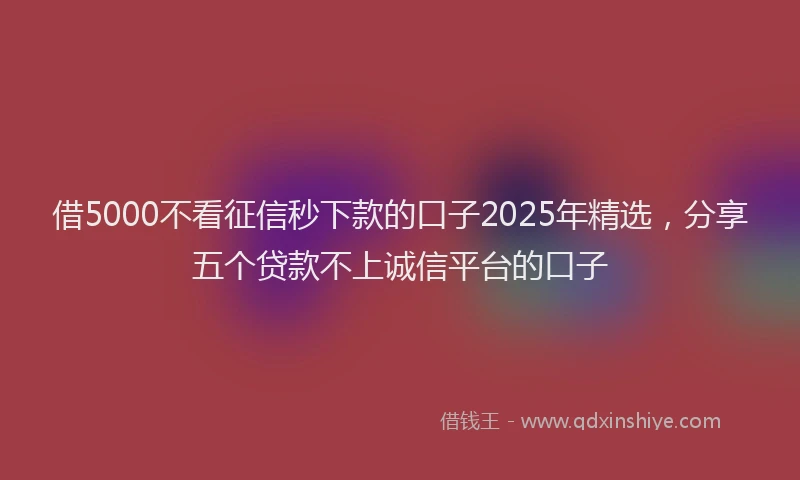 借5000不看征信秒下款的口子2025年精选，分享五个贷款不上诚信平台的口子