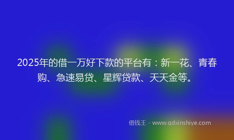2025年的借一万好下款的平台有：新一花、青春购、急速易贷、星辉贷款、天天金等。