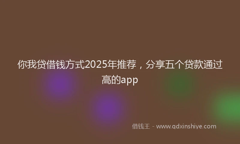 你我贷借钱方式2025年推荐，分享五个贷款通过高的app