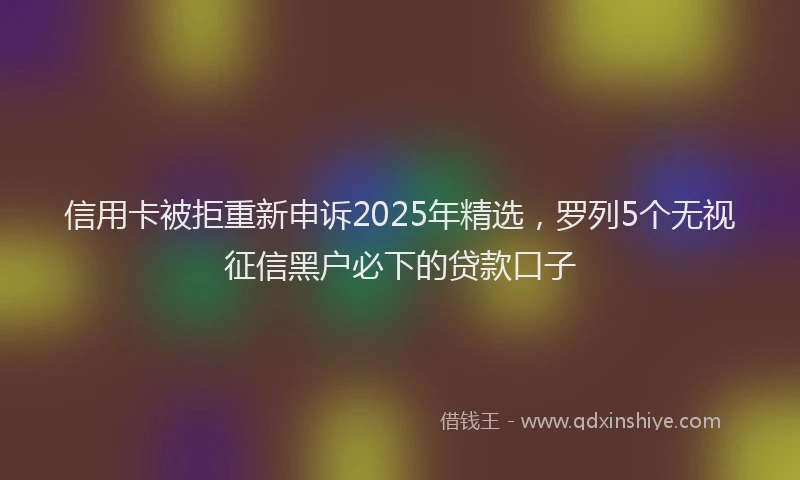 信用卡被拒重新申诉2025年精选，罗列5个无视征信黑户必下的贷款口子