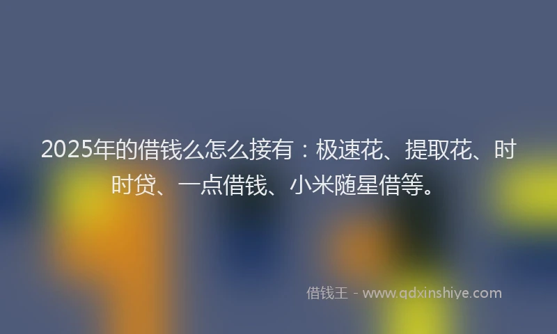 2025年的借钱么怎么接有：极速花、提取花、时时贷、一点借钱、小米随星借等。