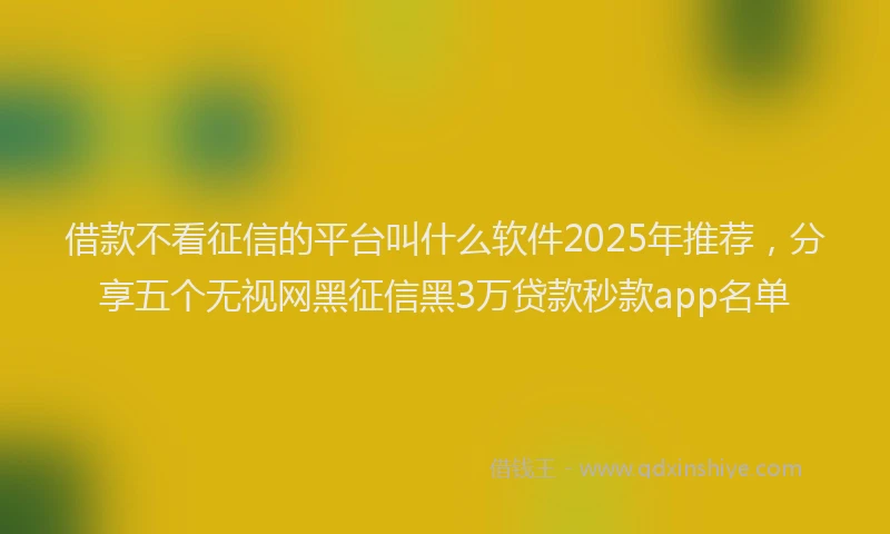 借款不看征信的平台叫什么软件2025年推荐，分享五个无视网黑征信黑3万贷款秒款app名单