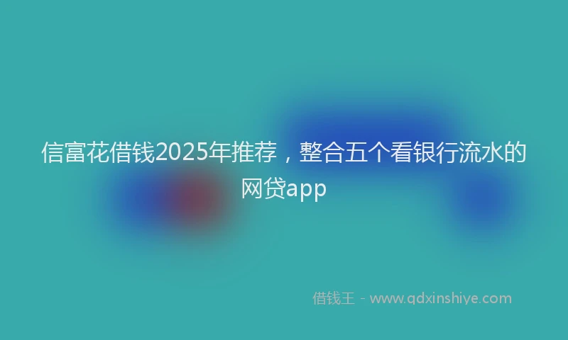 信富花借钱2025年推荐，整合五个看银行流水的网贷app