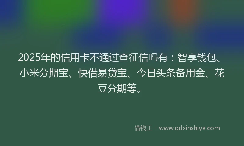 2025年的信用卡不通过查征信吗有：智享钱包、小米分期宝、快借易贷宝、今日头条备用金、花豆分期等。