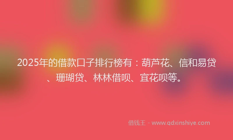 2025年的借款口子排行榜有：葫芦花、信和易贷、珊瑚贷、林林借呗、宜花呗等。