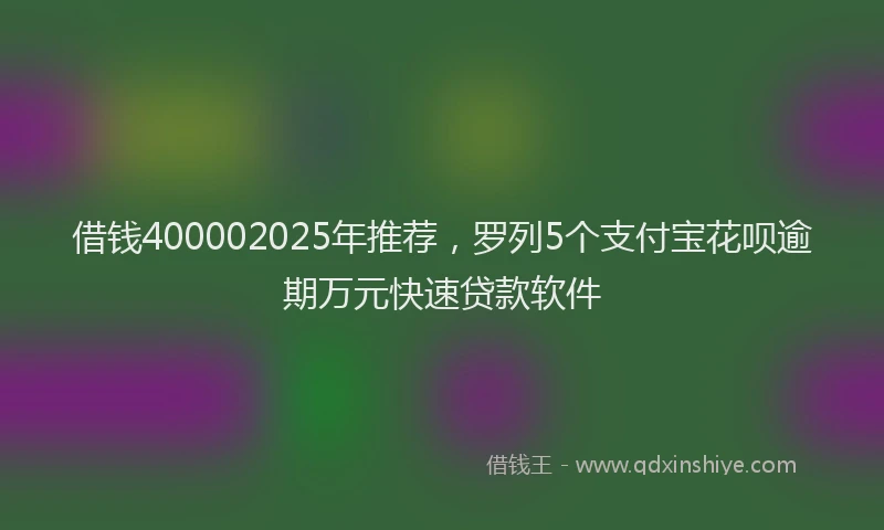 借钱400002025年推荐，罗列5个支付宝花呗逾期万元快速贷款软件